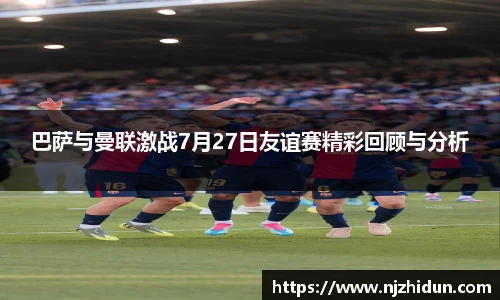 巴萨与曼联激战7月27日友谊赛精彩回顾与分析