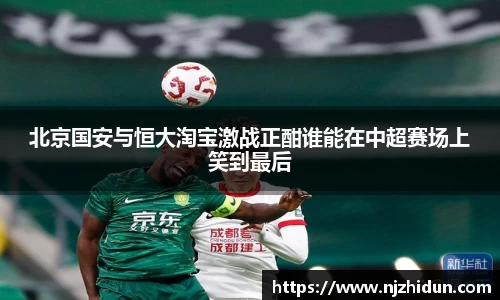 北京国安与恒大淘宝激战正酣谁能在中超赛场上笑到最后